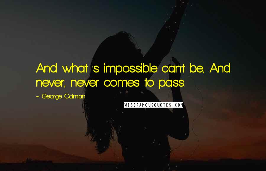 George Colman Quotes: And what 's impossible can't be, And never, never comes to pass.