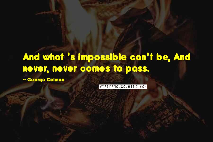 George Colman Quotes: And what 's impossible can't be, And never, never comes to pass.