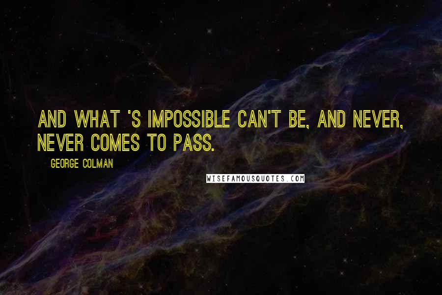 George Colman Quotes: And what 's impossible can't be, And never, never comes to pass.