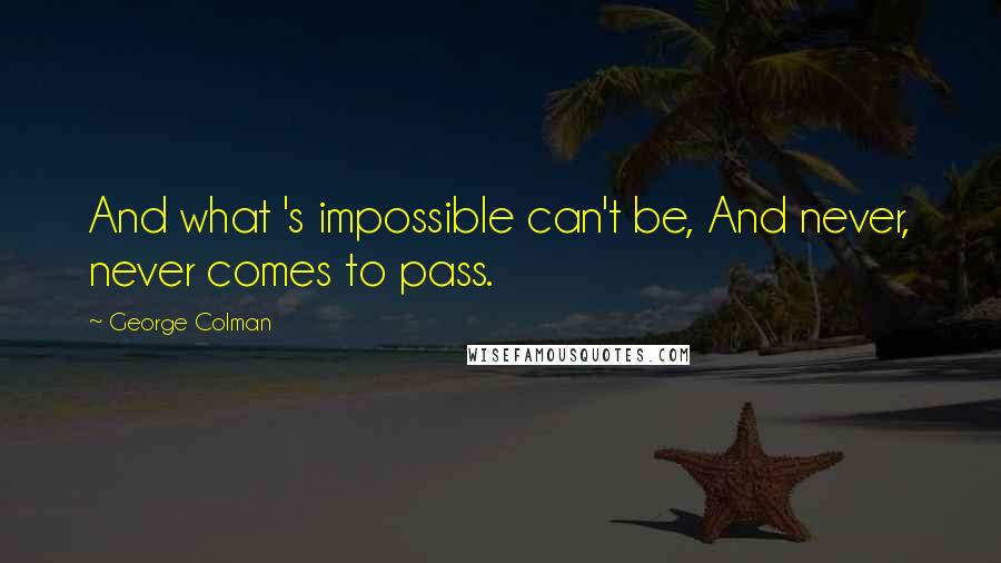 George Colman Quotes: And what 's impossible can't be, And never, never comes to pass.