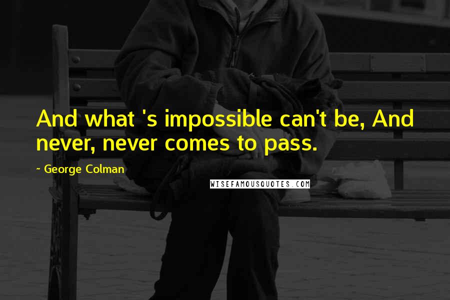 George Colman Quotes: And what 's impossible can't be, And never, never comes to pass.