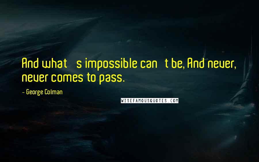 George Colman Quotes: And what 's impossible can't be, And never, never comes to pass.