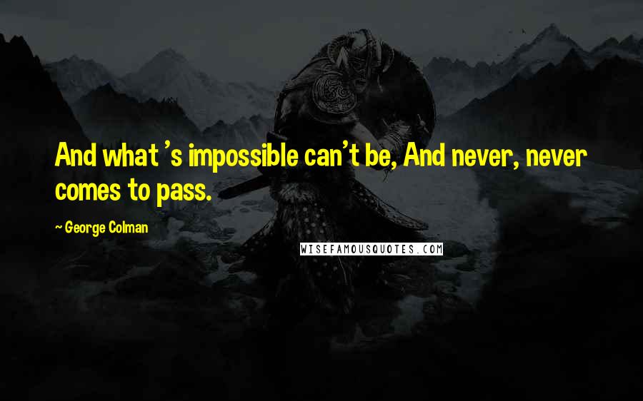 George Colman Quotes: And what 's impossible can't be, And never, never comes to pass.