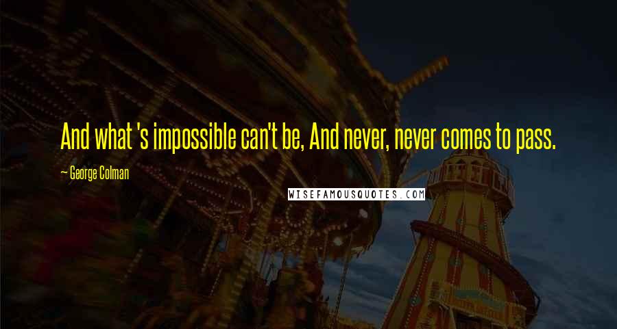 George Colman Quotes: And what 's impossible can't be, And never, never comes to pass.