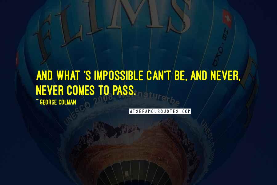 George Colman Quotes: And what 's impossible can't be, And never, never comes to pass.