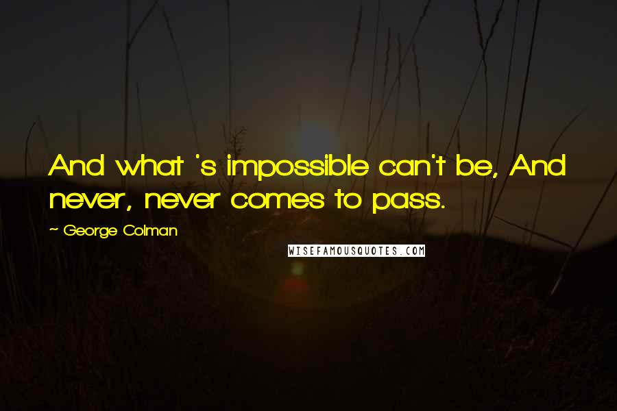 George Colman Quotes: And what 's impossible can't be, And never, never comes to pass.