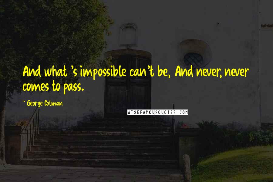 George Colman Quotes: And what 's impossible can't be, And never, never comes to pass.