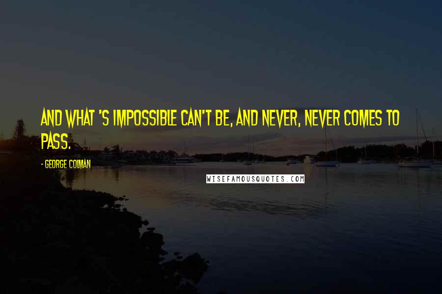 George Colman Quotes: And what 's impossible can't be, And never, never comes to pass.