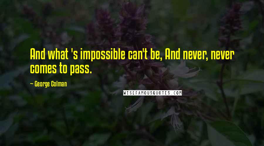 George Colman Quotes: And what 's impossible can't be, And never, never comes to pass.