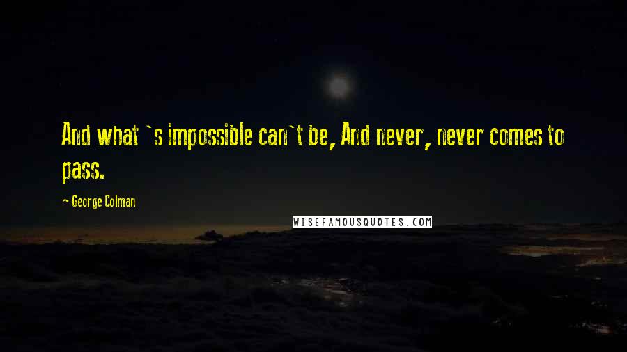 George Colman Quotes: And what 's impossible can't be, And never, never comes to pass.