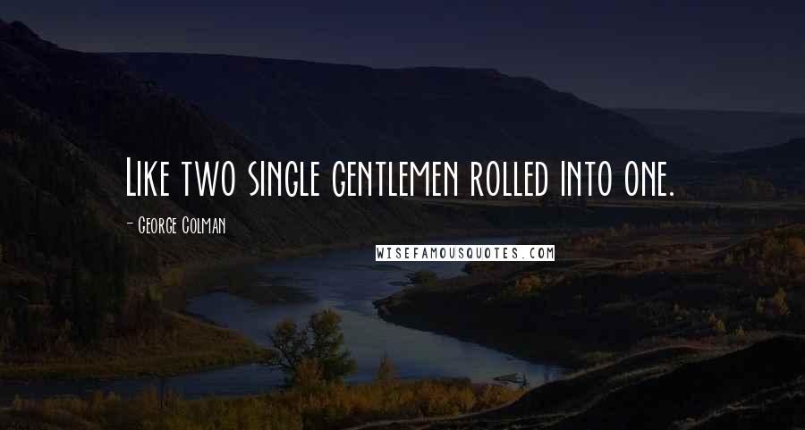 George Colman Quotes: Like two single gentlemen rolled into one.