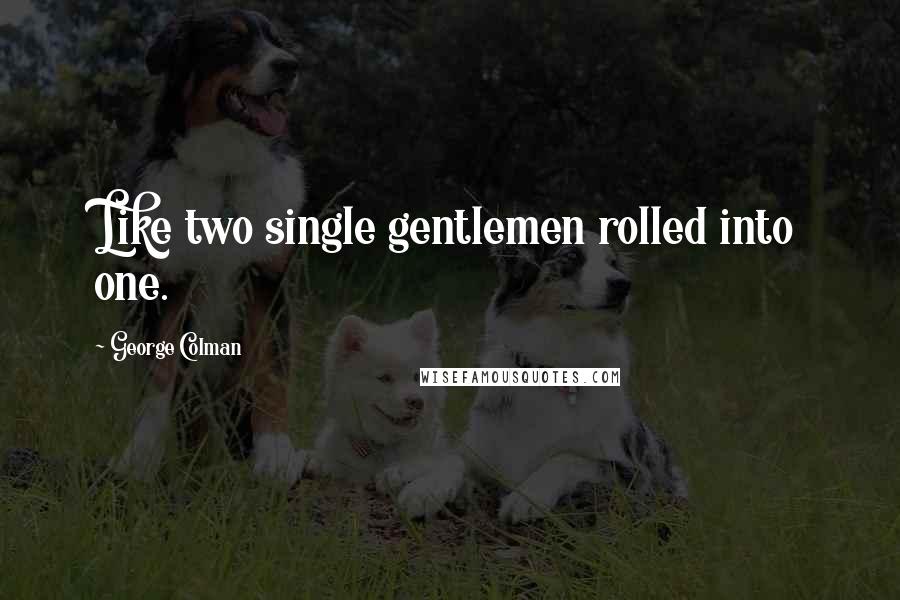 George Colman Quotes: Like two single gentlemen rolled into one.