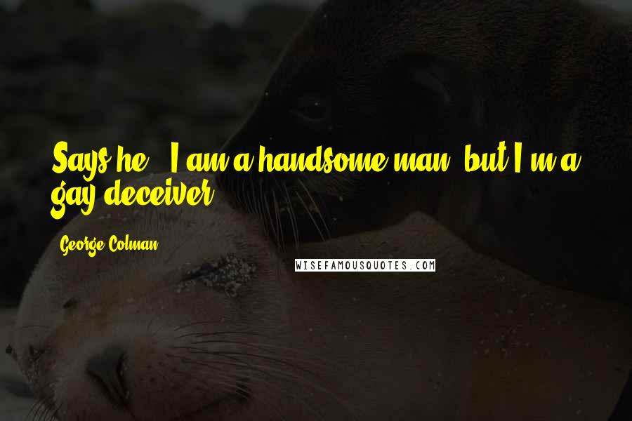 George Colman Quotes: Says he, 'I am a handsome man, but I'm a gay deceiver'.