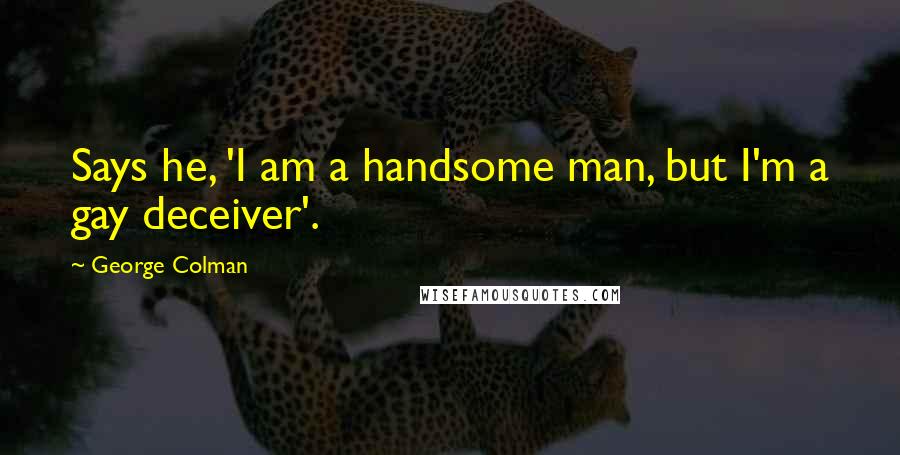 George Colman Quotes: Says he, 'I am a handsome man, but I'm a gay deceiver'.