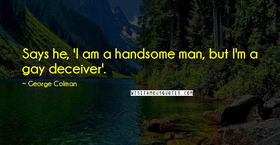 George Colman Quotes: Says he, 'I am a handsome man, but I'm a gay deceiver'.