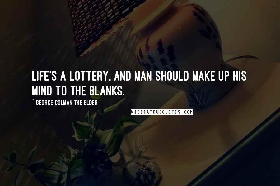 George Colman The Elder Quotes: Life's a lottery, and man should make up his mind to the blanks.