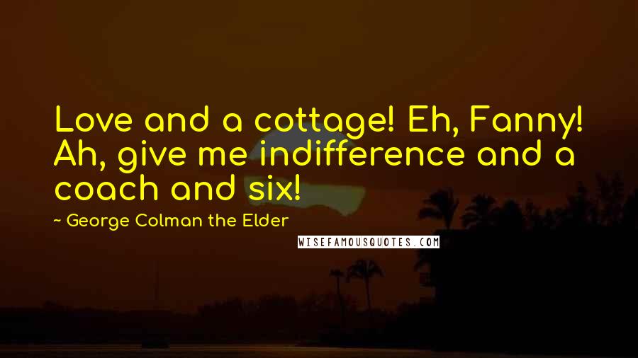 George Colman The Elder Quotes: Love and a cottage! Eh, Fanny! Ah, give me indifference and a coach and six!