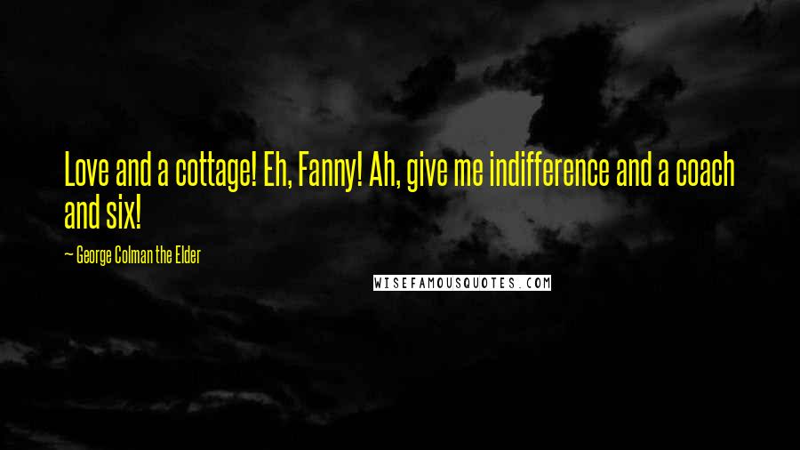 George Colman The Elder Quotes: Love and a cottage! Eh, Fanny! Ah, give me indifference and a coach and six!