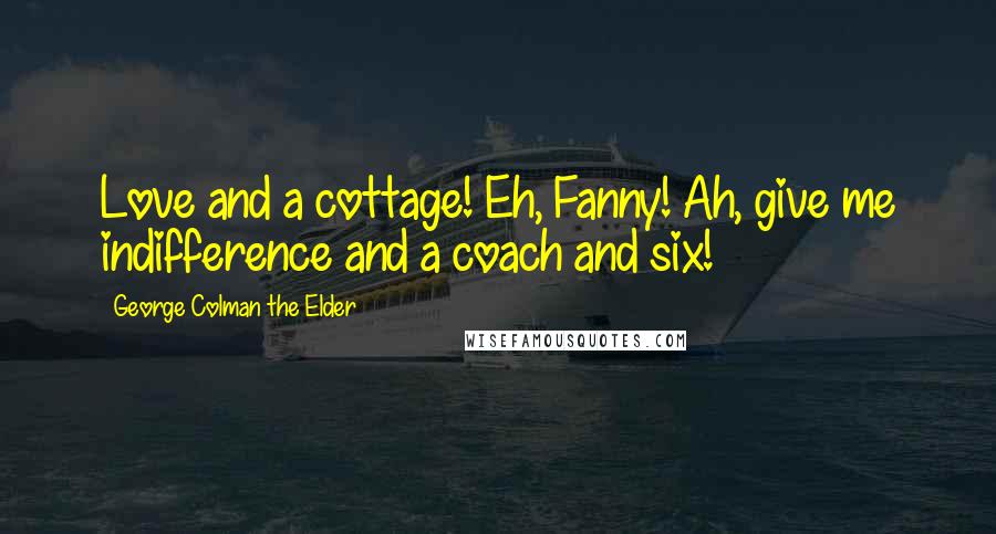 George Colman The Elder Quotes: Love and a cottage! Eh, Fanny! Ah, give me indifference and a coach and six!