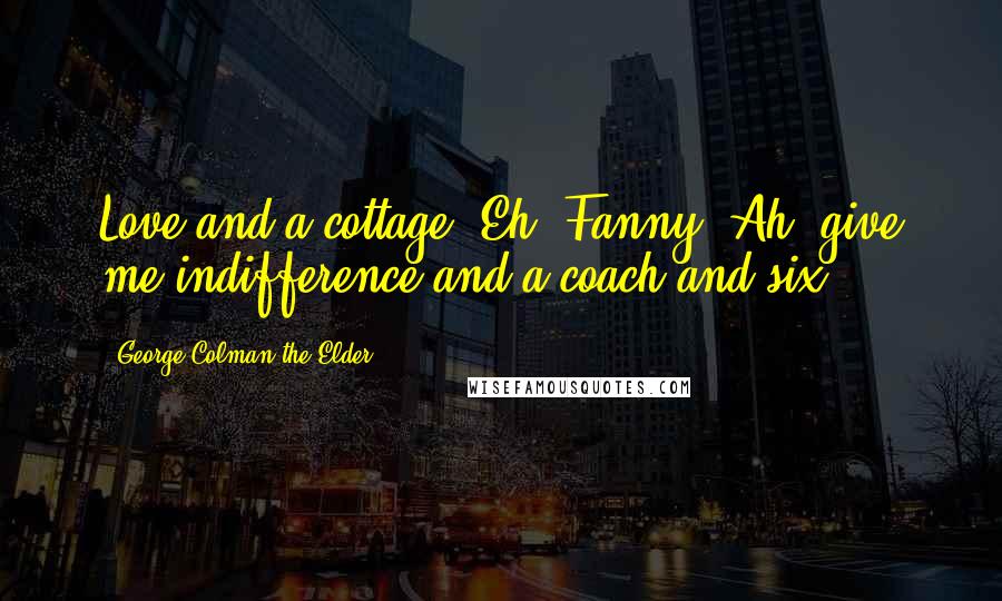 George Colman The Elder Quotes: Love and a cottage! Eh, Fanny! Ah, give me indifference and a coach and six!