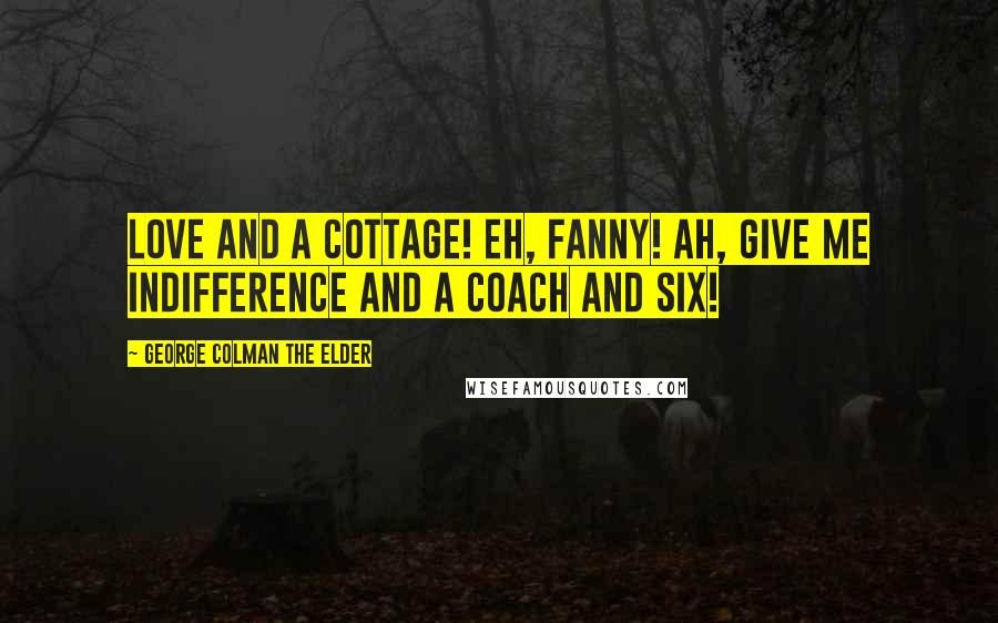 George Colman The Elder Quotes: Love and a cottage! Eh, Fanny! Ah, give me indifference and a coach and six!