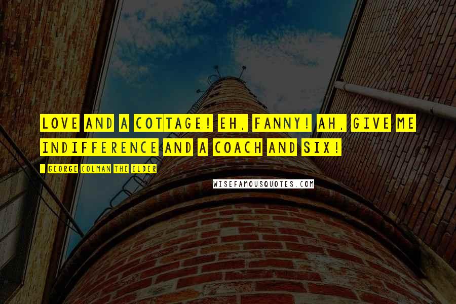 George Colman The Elder Quotes: Love and a cottage! Eh, Fanny! Ah, give me indifference and a coach and six!