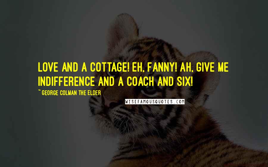 George Colman The Elder Quotes: Love and a cottage! Eh, Fanny! Ah, give me indifference and a coach and six!