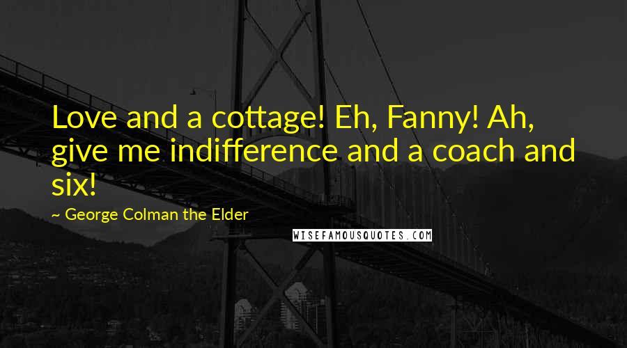 George Colman The Elder Quotes: Love and a cottage! Eh, Fanny! Ah, give me indifference and a coach and six!