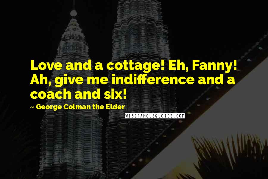 George Colman The Elder Quotes: Love and a cottage! Eh, Fanny! Ah, give me indifference and a coach and six!