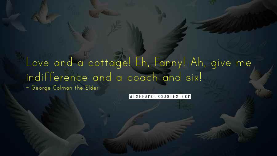 George Colman The Elder Quotes: Love and a cottage! Eh, Fanny! Ah, give me indifference and a coach and six!