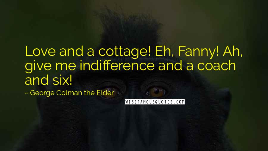 George Colman The Elder Quotes: Love and a cottage! Eh, Fanny! Ah, give me indifference and a coach and six!