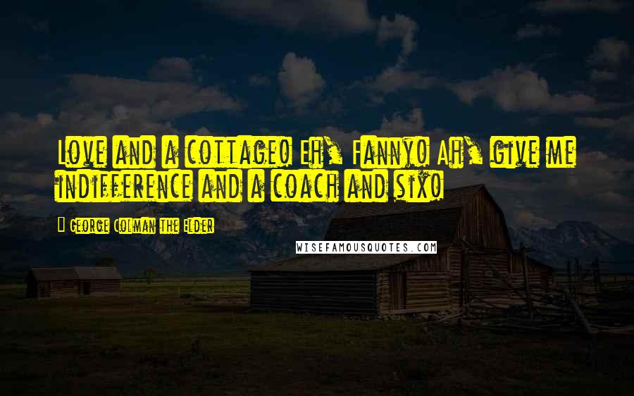 George Colman The Elder Quotes: Love and a cottage! Eh, Fanny! Ah, give me indifference and a coach and six!