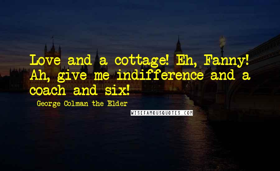 George Colman The Elder Quotes: Love and a cottage! Eh, Fanny! Ah, give me indifference and a coach and six!