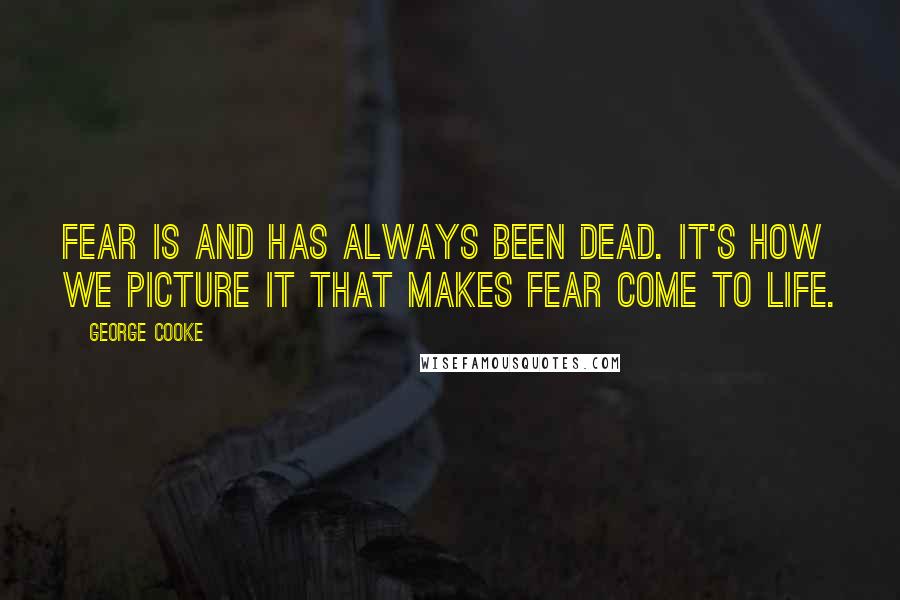 George Cooke Quotes: Fear is and has always been dead. It's how we picture it that makes fear come to life.