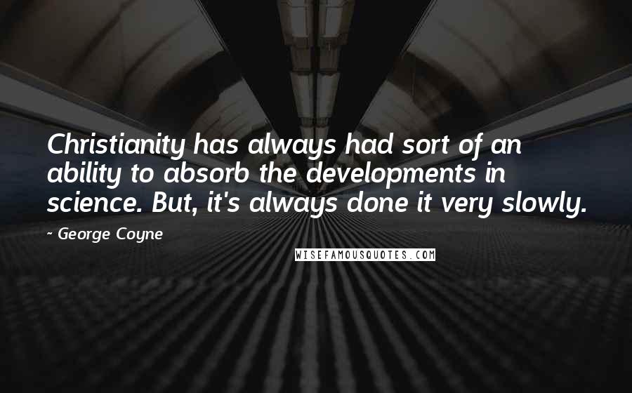 George Coyne Quotes: Christianity has always had sort of an ability to absorb the developments in science. But, it's always done it very slowly.