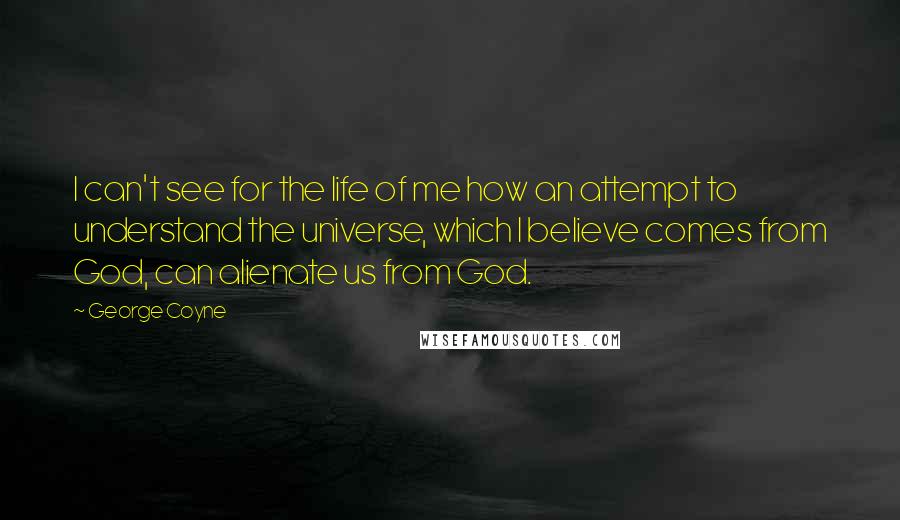 George Coyne Quotes: I can't see for the life of me how an attempt to understand the universe, which I believe comes from God, can alienate us from God.