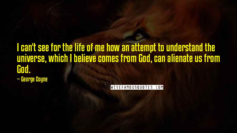 George Coyne Quotes: I can't see for the life of me how an attempt to understand the universe, which I believe comes from God, can alienate us from God.