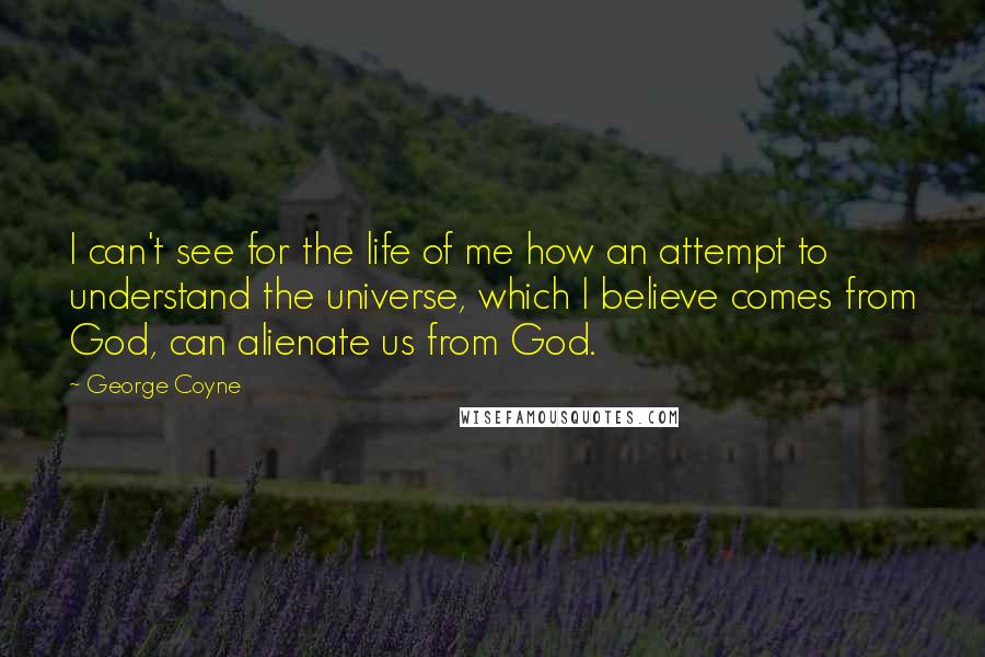 George Coyne Quotes: I can't see for the life of me how an attempt to understand the universe, which I believe comes from God, can alienate us from God.