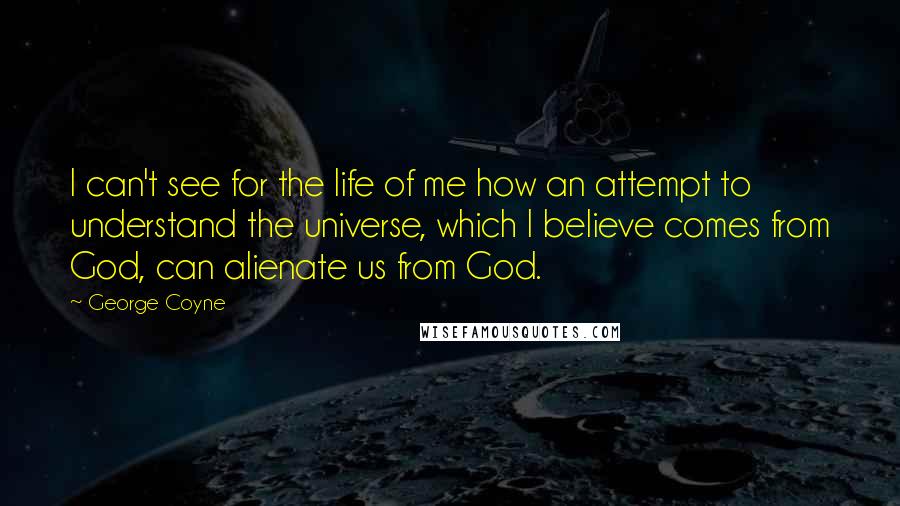 George Coyne Quotes: I can't see for the life of me how an attempt to understand the universe, which I believe comes from God, can alienate us from God.
