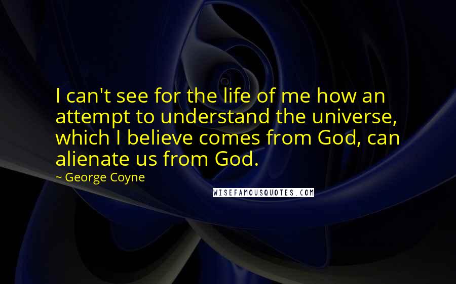 George Coyne Quotes: I can't see for the life of me how an attempt to understand the universe, which I believe comes from God, can alienate us from God.
