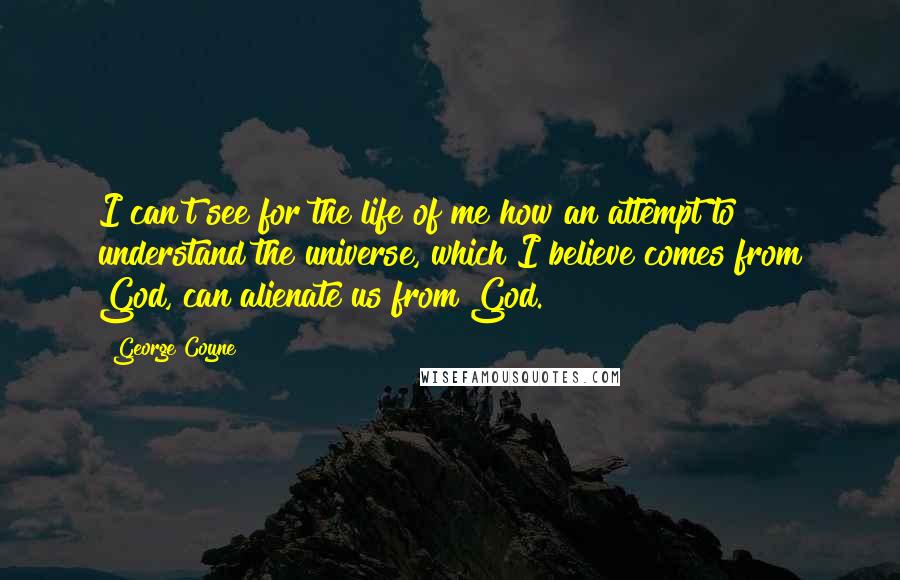 George Coyne Quotes: I can't see for the life of me how an attempt to understand the universe, which I believe comes from God, can alienate us from God.