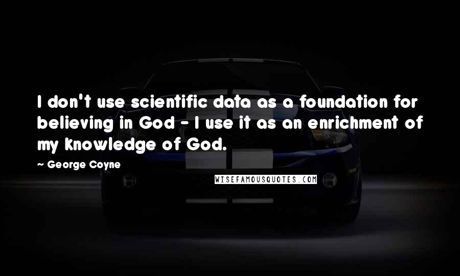 George Coyne Quotes: I don't use scientific data as a foundation for believing in God - I use it as an enrichment of my knowledge of God.