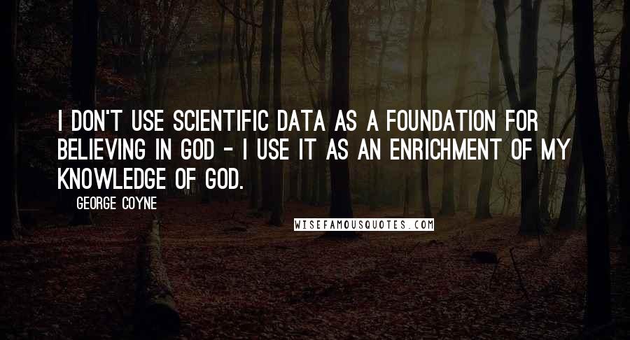 George Coyne Quotes: I don't use scientific data as a foundation for believing in God - I use it as an enrichment of my knowledge of God.