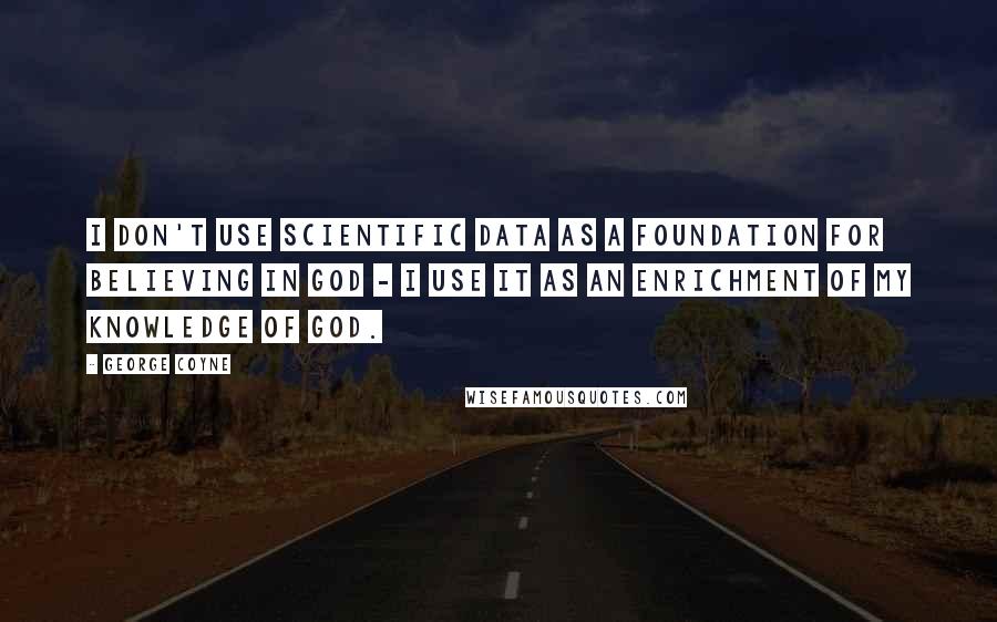 George Coyne Quotes: I don't use scientific data as a foundation for believing in God - I use it as an enrichment of my knowledge of God.