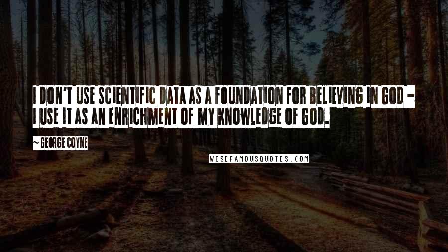 George Coyne Quotes: I don't use scientific data as a foundation for believing in God - I use it as an enrichment of my knowledge of God.