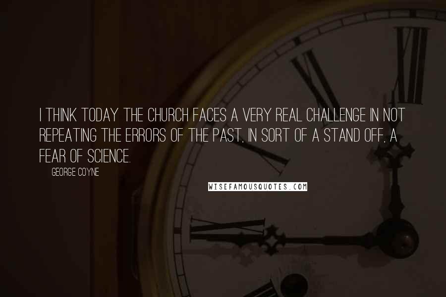 George Coyne Quotes: I think today the church faces a very real challenge in not repeating the errors of the past, in sort of a stand off, a fear of science.