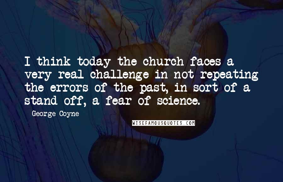 George Coyne Quotes: I think today the church faces a very real challenge in not repeating the errors of the past, in sort of a stand off, a fear of science.