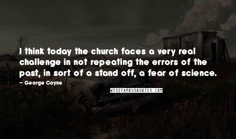 George Coyne Quotes: I think today the church faces a very real challenge in not repeating the errors of the past, in sort of a stand off, a fear of science.