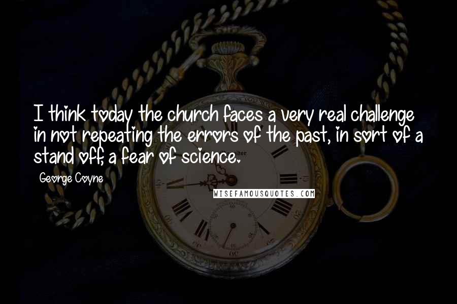 George Coyne Quotes: I think today the church faces a very real challenge in not repeating the errors of the past, in sort of a stand off, a fear of science.