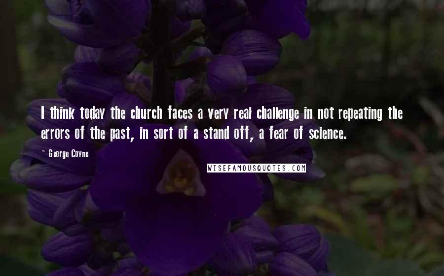 George Coyne Quotes: I think today the church faces a very real challenge in not repeating the errors of the past, in sort of a stand off, a fear of science.